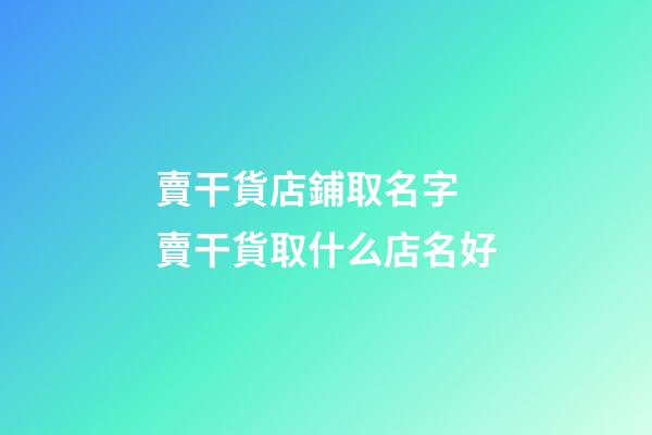 賣干貨店鋪取名字 賣干貨取什么店名好-第1張-店鋪起名-玄機(jī)派